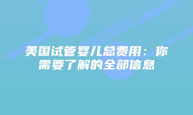 美国试管婴儿总费用:你需要了解的全部信息插图 美国试管婴儿总费用:你需要了解的全部信息插图