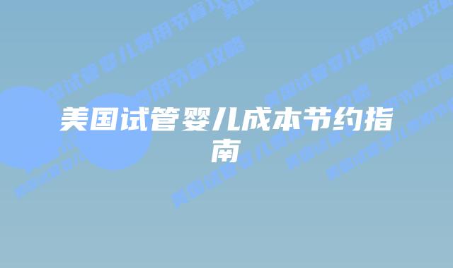 美国试管婴儿成本节约指南插图 美国试管婴儿成本节约指南插图