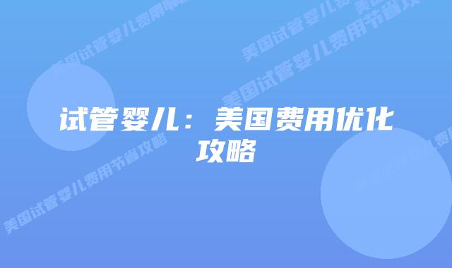 试管婴儿:美国费用优化攻略插图 试管婴儿:美国费用优化攻略插图