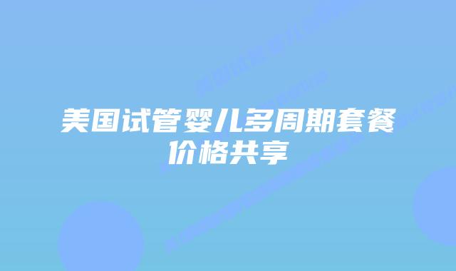 美国试管婴儿多周期套餐价格共享插图 美国试管婴儿多周期套餐价格共享插图