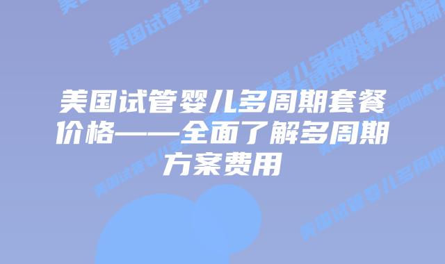 美国试管婴儿多周期套餐价格——全面了解多周期方案费用插图 美国试管婴儿多周期套餐价格——全面了解多周期方案费用插图