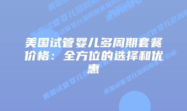 美国试管婴儿多周期套餐价格:全方位的选择和优惠插图 美国试管婴儿多周期套餐价格:全方位的选择和优惠插图