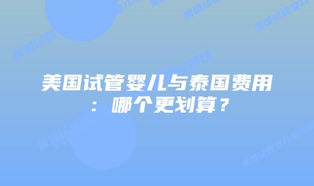 美国试管婴儿与泰国费用:哪个更划算?插图 美国试管婴儿与泰国费用:哪个更划算?插图