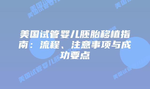 美国试管婴儿胚胎移植指南:流程、注意事项与成功要点插图 美国试管婴儿胚胎移植指南:流程、注意事项与成功要点插图