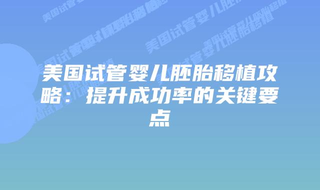 美国试管婴儿胚胎移植攻略:提升成功率的关键要点插图 美国试管婴儿胚胎移植攻略:提升成功率的关键要点插图