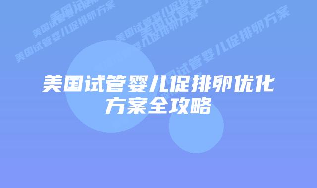美国试管婴儿促排卵优化方案全攻略插图 美国试管婴儿促排卵优化方案全攻略插图