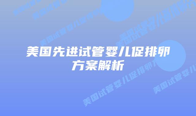 美国先进试管婴儿促排卵方案解析插图 美国先进试管婴儿促排卵方案解析插图