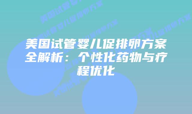 美国试管婴儿促排卵方案全解析：个性化药物与疗程优化插图