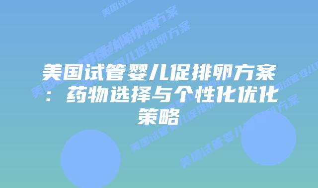美国试管婴儿促排卵方案:药物选择与个性化优化策略插图 美国试管婴儿促排卵方案:药物选择与个性化优化策略插图
