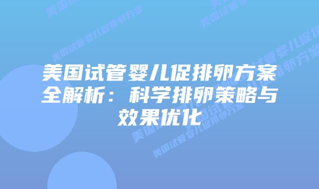 美国试管婴儿促排卵方案全解析:科学排卵策略与效果优化插图 美国试管婴儿促排卵方案全解析:科学排卵策略与效果优化插图