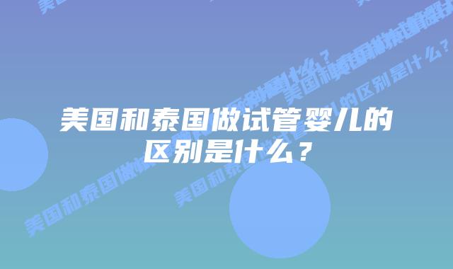 美国和泰国做试管婴儿的区别是什么？插图