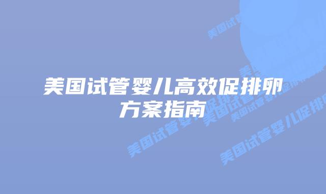 美国试管婴儿高效促排卵方案指南插图 美国试管婴儿高效促排卵方案指南插图