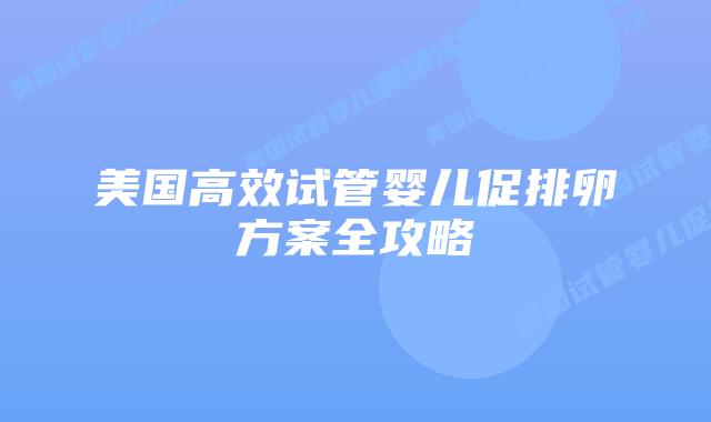 美国高效试管婴儿促排卵方案全攻略插图 美国高效试管婴儿促排卵方案全攻略插图