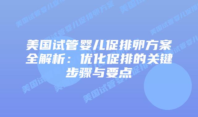 美国试管婴儿促排卵方案全解析:优化促排的关键步骤与要点插图 美国试管婴儿促排卵方案全解析:优化促排的关键步骤与要点插图