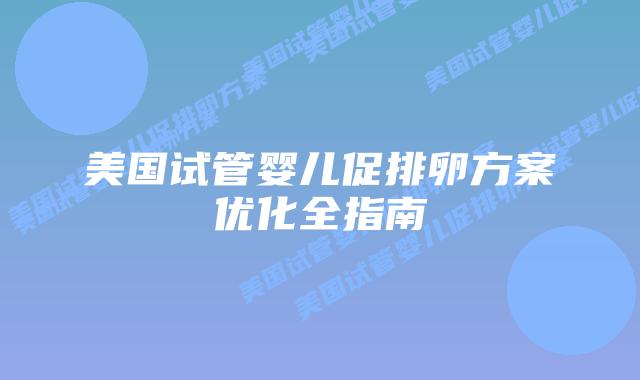 美国试管婴儿促排卵方案优化全指南插图 美国试管婴儿促排卵方案优化全指南插图
