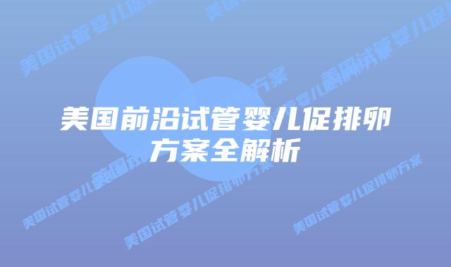 美国前沿试管婴儿促排卵方案全解析插图 美国前沿试管婴儿促排卵方案全解析插图