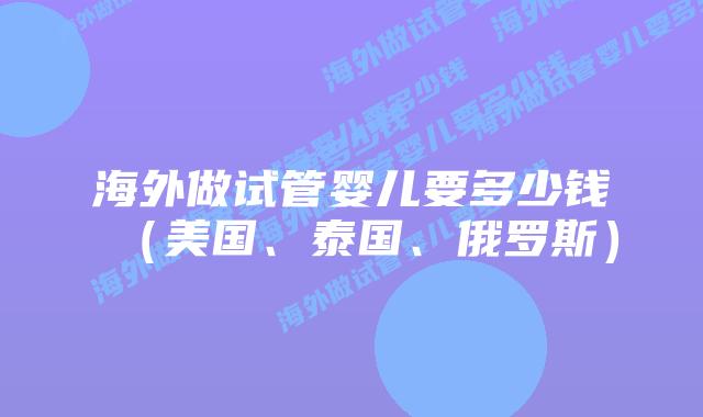 海外做试管婴儿要多少钱(美国、泰国、俄罗斯)插图 海外做试管婴儿要多少钱(美国、泰国、俄罗斯)插图