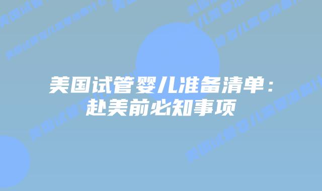 美国试管婴儿准备清单:赴美前必知事项插图 美国试管婴儿准备清单:赴美前必知事项插图