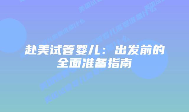 赴美试管婴儿:出发前的全面准备指南插图 赴美试管婴儿:出发前的全面准备指南插图