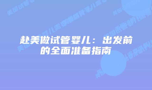 赴美做试管婴儿:出发前的全面准备指南插图 赴美做试管婴儿:出发前的全面准备指南插图