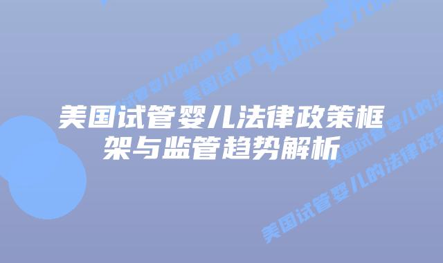 美国试管婴儿法律政策框架与监管趋势解析插图 美国试管婴儿法律政策框架与监管趋势解析插图