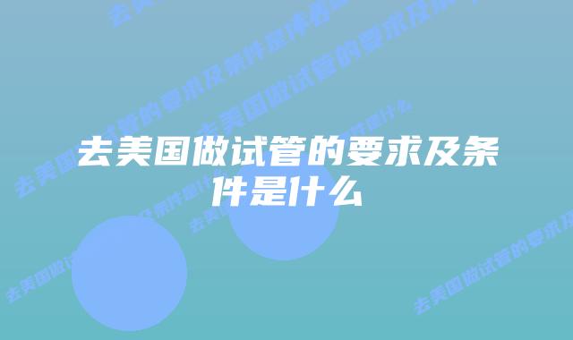 去美国做试管的要求及条件是什么插图