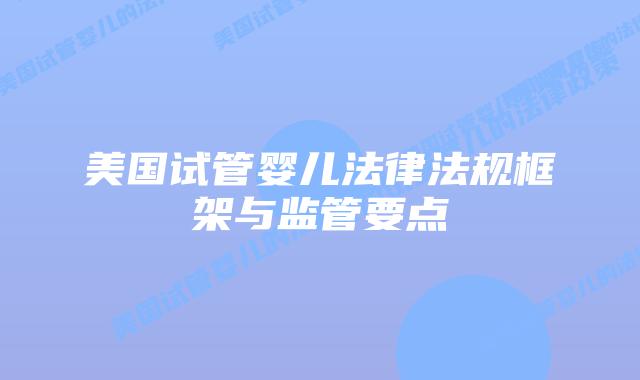 美国试管婴儿法律法规框架与监管要点插图 美国试管婴儿法律法规框架与监管要点插图