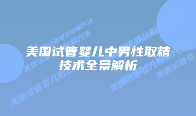 美国试管婴儿中男性取精技术全景解析插图 美国试管婴儿中男性取精技术全景解析插图