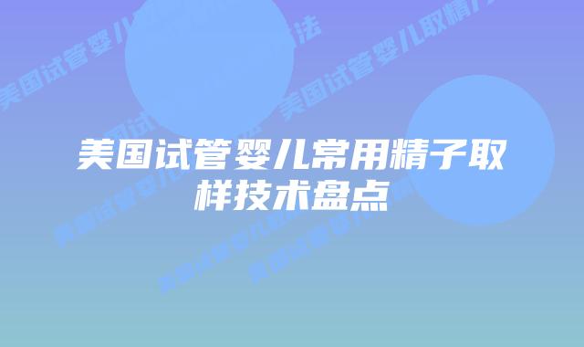 美国试管婴儿常用精子取样技术盘点插图 美国试管婴儿常用精子取样技术盘点插图