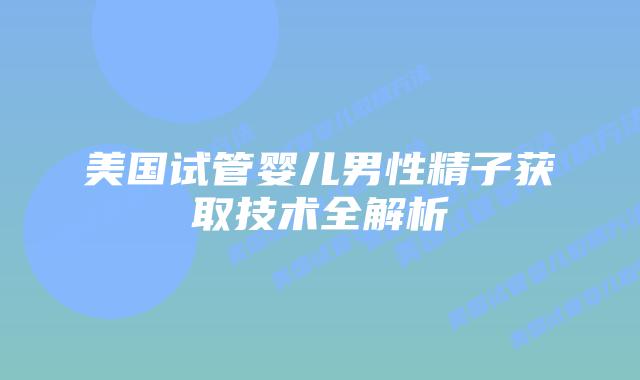 美国试管婴儿男性精子获取技术全解析插图 美国试管婴儿男性精子获取技术全解析插图