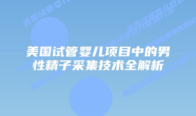 美国试管婴儿项目中的男性精子采集技术全解析插图 美国试管婴儿项目中的男性精子采集技术全解析插图