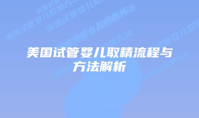 美国试管婴儿取精流程与方法解析插图 美国试管婴儿取精流程与方法解析插图