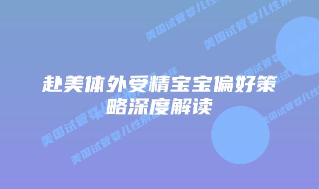 赴美体外受精宝宝偏好策略深度解读插图 赴美体外受精宝宝偏好策略深度解读插图