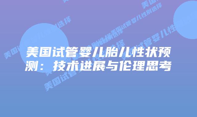 美国试管婴儿胎儿性状预测:技术进展与伦理思考插图 美国试管婴儿胎儿性状预测:技术进展与伦理思考插图