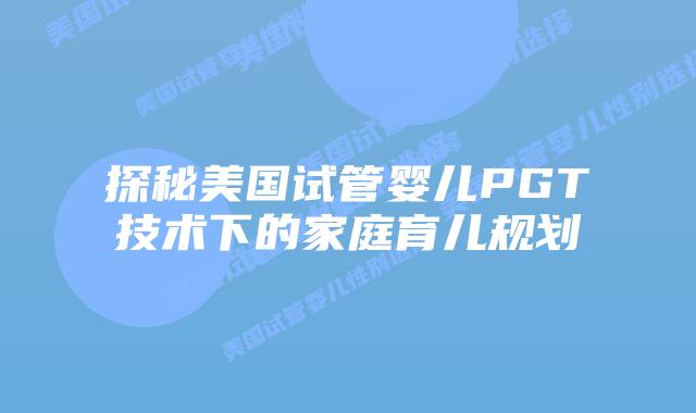探秘美国试管婴儿PGT技术下的家庭育儿规划插图