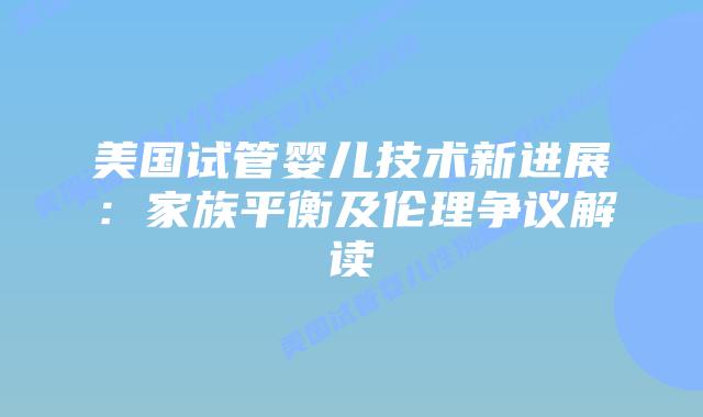美国试管婴儿技术新进展：家族平衡及伦理争议解读插图