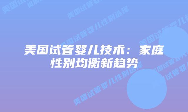 美国试管婴儿技术：家庭性别均衡新趋势插图