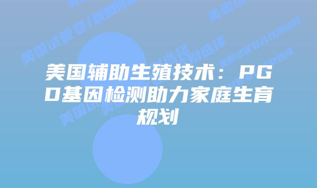 美国辅助生殖技术:PGD基因检测助力家庭生育规划插图 美国辅助生殖技术:PGD基因检测助力家庭生育规划插图