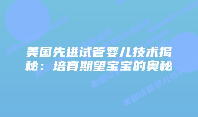 美国先进试管婴儿技术揭秘：培育期望宝宝的奥秘插图
