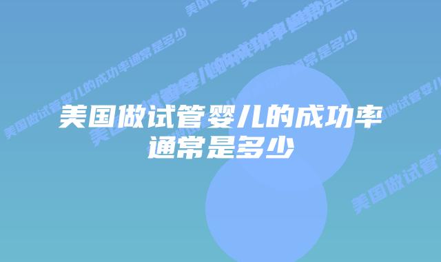 美国做试管婴儿的成功率通常是多少插图