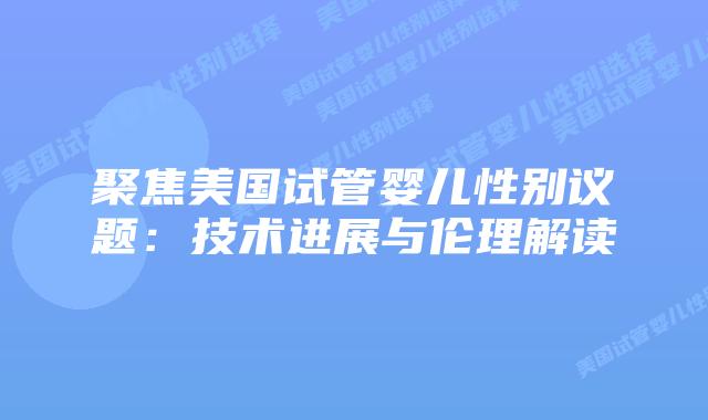 聚焦美国试管婴儿性别议题:技术进展与伦理解读插图 聚焦美国试管婴儿性别议题:技术进展与伦理解读插图
