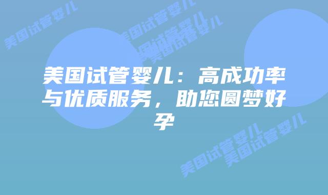 美国试管婴儿:高成功率与优质服务,助您圆梦好孕插图 美国试管婴儿:高成功率与优质服务,助您圆梦好孕插图