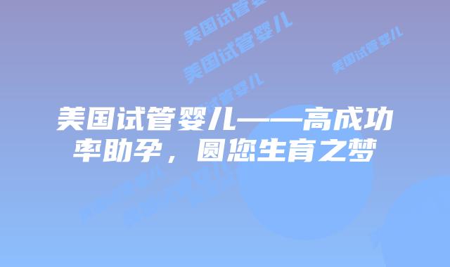 美国试管婴儿——高成功率助孕,圆您生育之梦插图 美国试管婴儿——高成功率助孕,圆您生育之梦插图