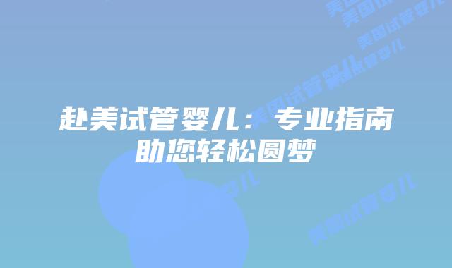 赴美试管婴儿:专业指南助您轻松圆梦插图 赴美试管婴儿:专业指南助您轻松圆梦插图