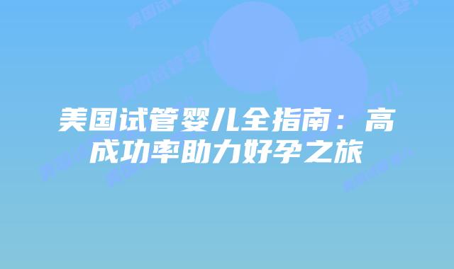 美国试管婴儿全指南:高成功率助力好孕之旅插图 美国试管婴儿全指南:高成功率助力好孕之旅插图