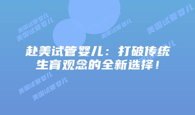 赴美试管婴儿:打破传统生育观念的全新选择!插图 赴美试管婴儿:打破传统生育观念的全新选择!插图