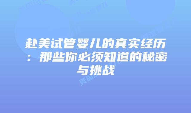 赴美试管婴儿的真实经历:那些你必须知道的秘密与挑战插图 赴美试管婴儿的真实经历:那些你必须知道的秘密与挑战插图