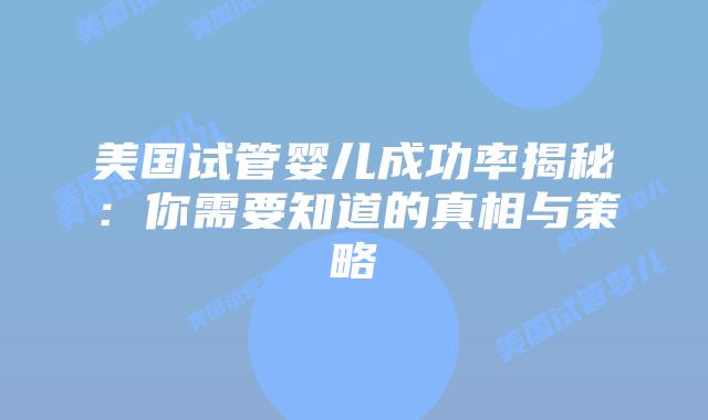 美国试管婴儿成功率揭秘:你需要知道的真相与策略插图 美国试管婴儿成功率揭秘:你需要知道的真相与策略插图