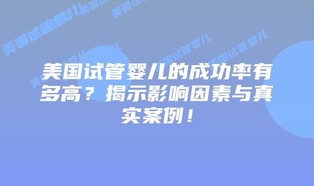 美国试管婴儿的成功率有多高?揭示影响因素与真实案例!插图 美国试管婴儿的成功率有多高?揭示影响因素与真实案例!插图