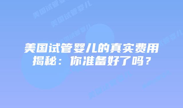 美国试管婴儿的真实费用揭秘:你准备好了吗?插图 美国试管婴儿的真实费用揭秘:你准备好了吗?插图